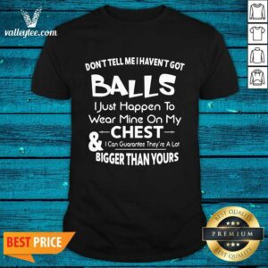 Don’t Tell Me I Haven’t Got Balls I Just Happen To Wear Mine On My Chest And I Can Guarantee Shirt