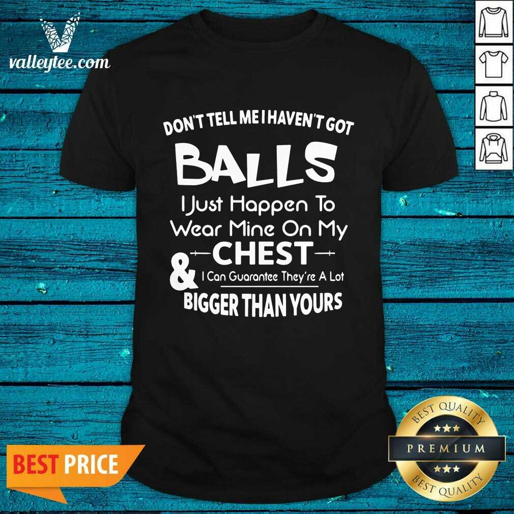Don’t Tell Me I Haven’t Got Balls I Just Happen To Wear Mine On My Chest And I Can Guarantee Shirt