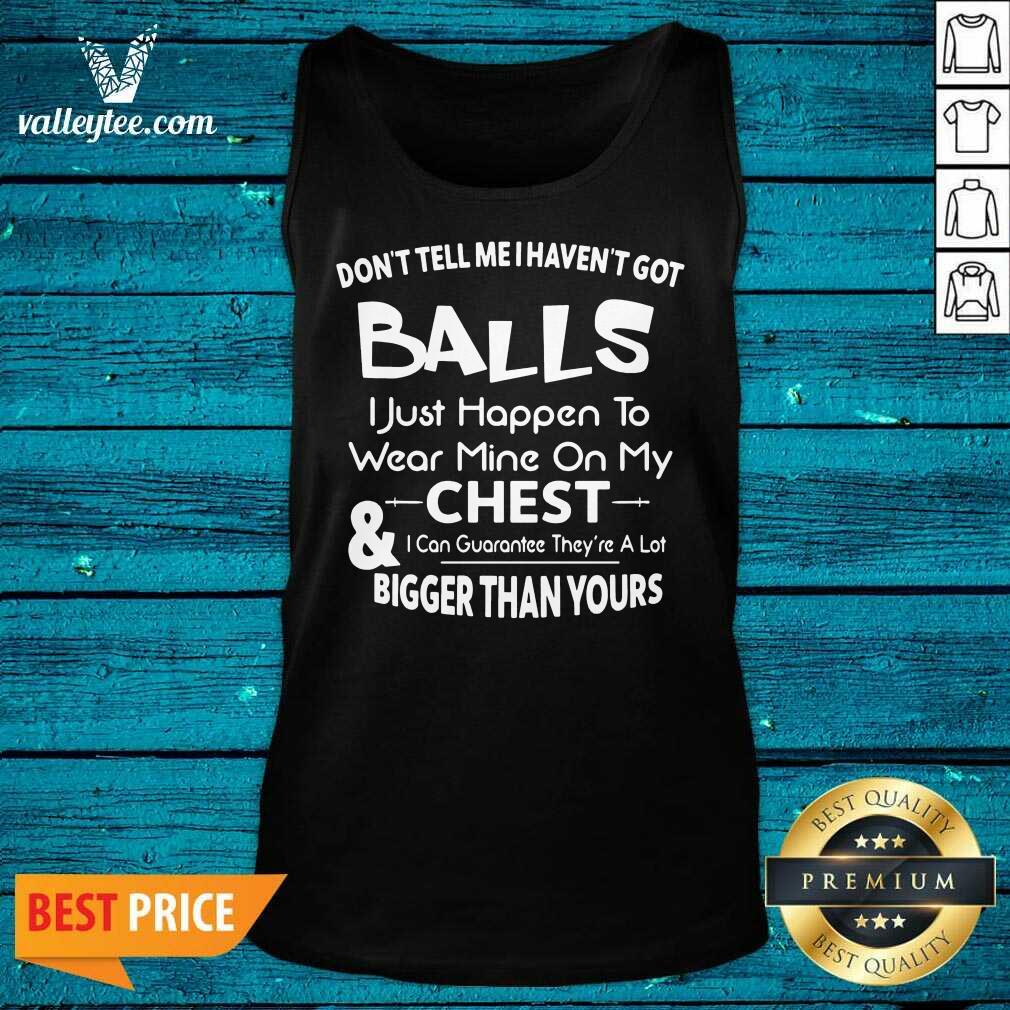 Don’t Tell Me I Haven’t Got Balls I Just Happen To Wear Mine On My Chest And I Can Guarantee Shirt - Image 4
