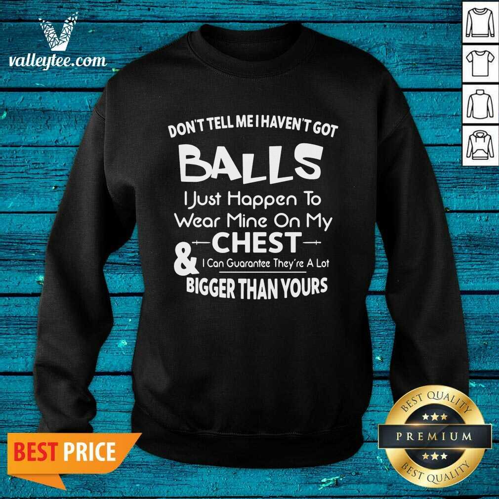 Don’t Tell Me I Haven’t Got Balls I Just Happen To Wear Mine On My Chest And I Can Guarantee Shirt - Image 3