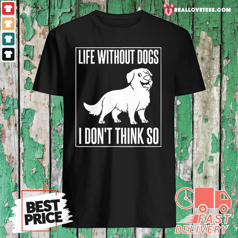 Good Life Without Dogs I Don’t Think So Shirt