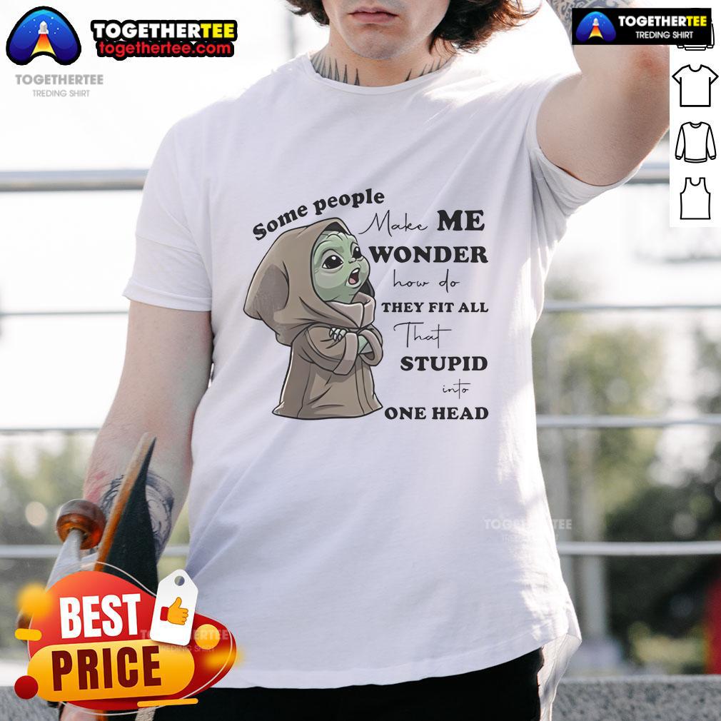 Nice Baby Yoda Some People Make Me Wonder How Do They Fit All That Stupid One Head T-Shirt