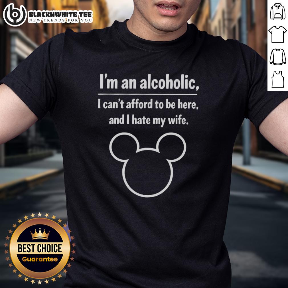Nice I'm An Alcoholic I Can't Afford To Be Here And I Hate My Wife T-Shirt