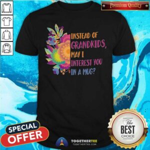 Colorful Instead Of Grandkids May I Interest You In A Mug Flower Shirt