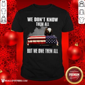 We Don't Know Them All But We Owe Them All Shirt