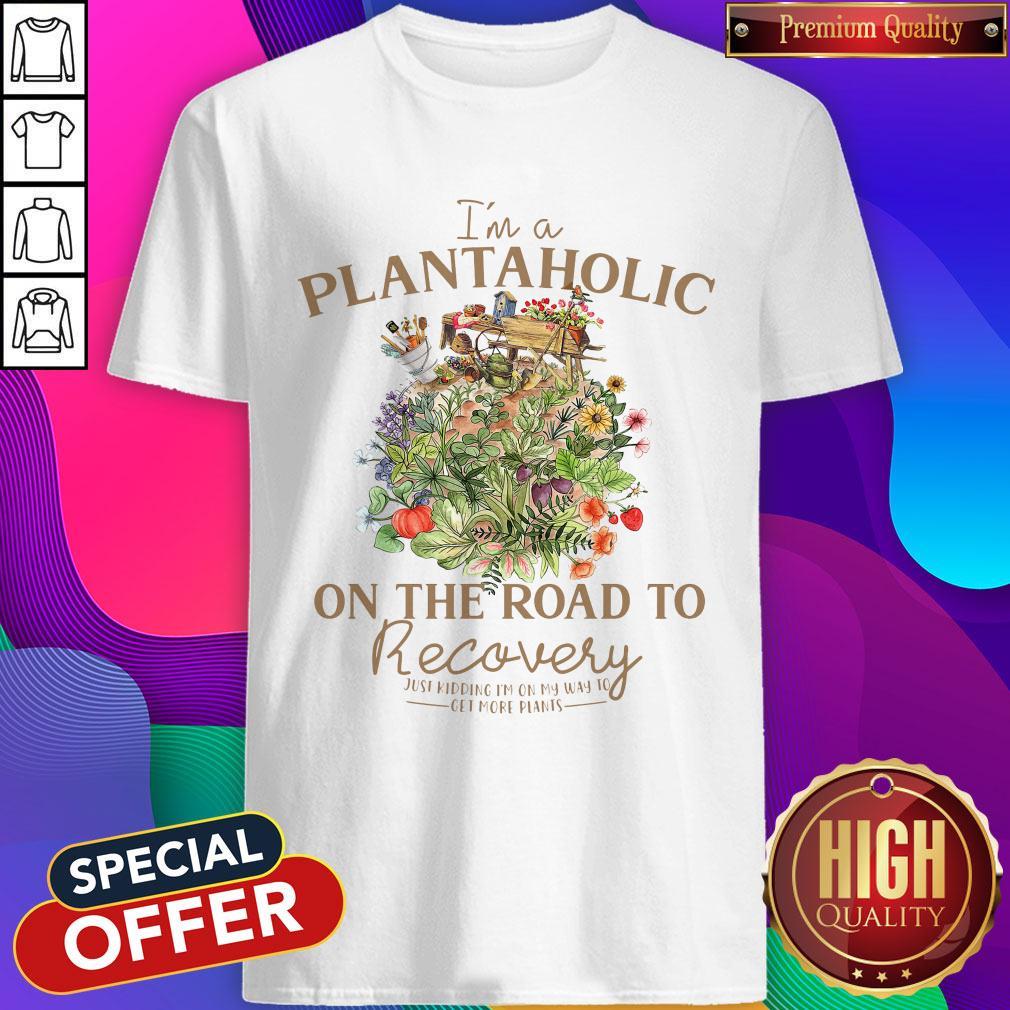 I’m A Plantaholic On The Road To Recovery Just Kidding I’m On My Way To Get More Pants Shirt