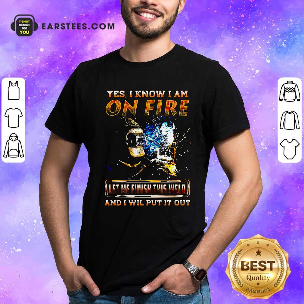 Perfect Yes I Know I Am On Fire Let Me Finish This Weld And I Will Put It Out Shirt