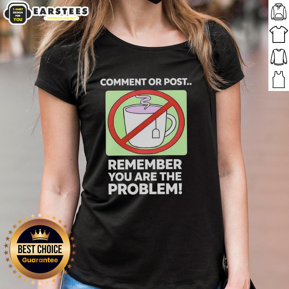 Good Comment Or Post Remember You Are The Problem T-Shirt - Image 3