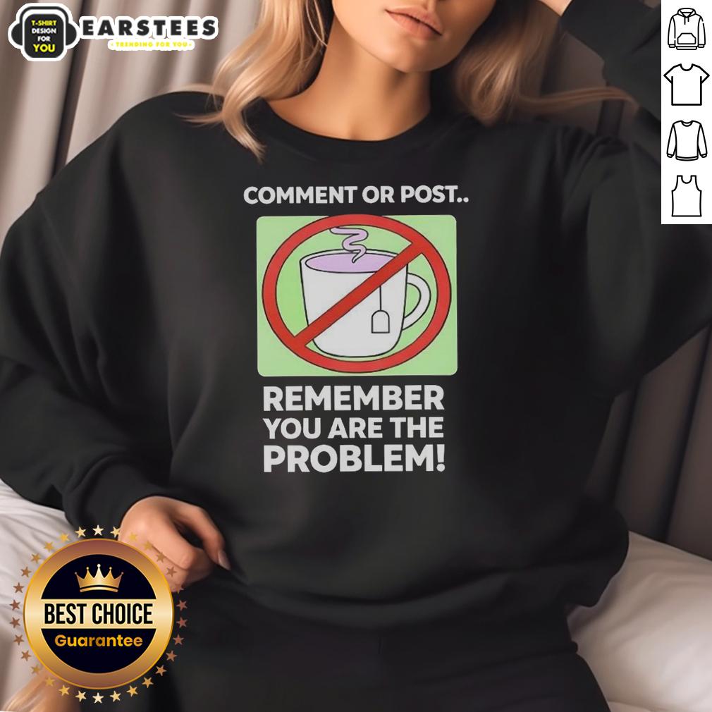 Good Comment Or Post Remember You Are The Problem T-Shirt - Image 5