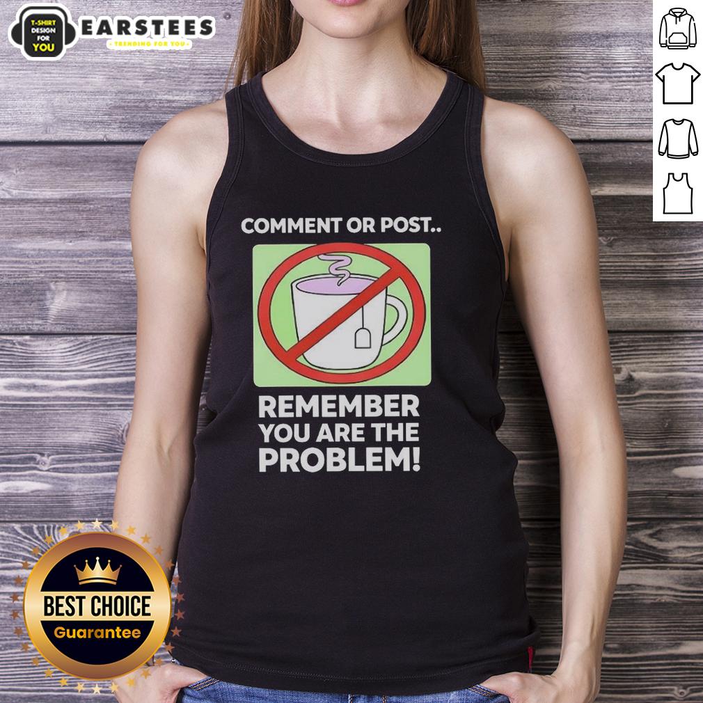 Good Comment Or Post Remember You Are The Problem T-Shirt - Image 4