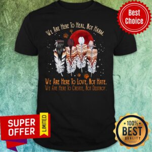 Official We Are Here To Heal Not Harm We Are Here To Love Not Hate Shirt