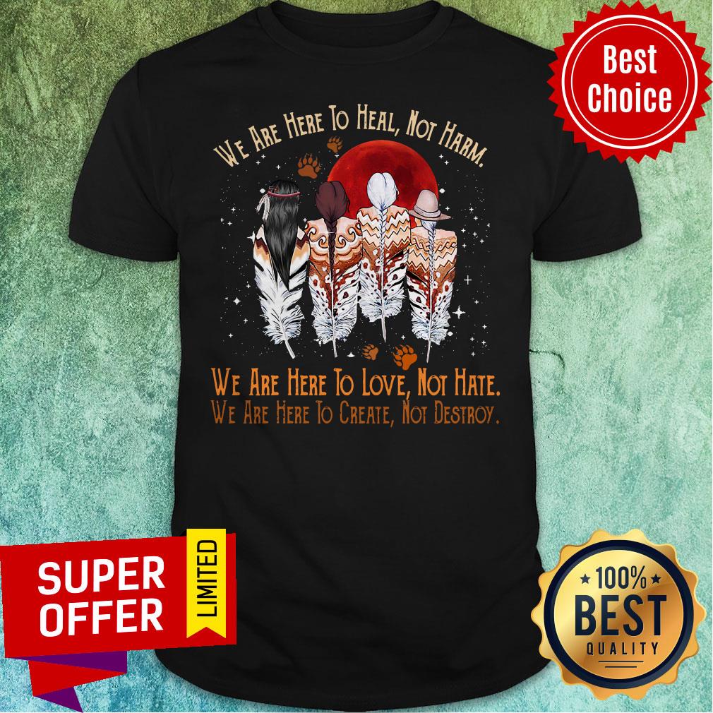 Official We Are Here To Heal Not Harm We Are Here To Love Not Hate Shirt