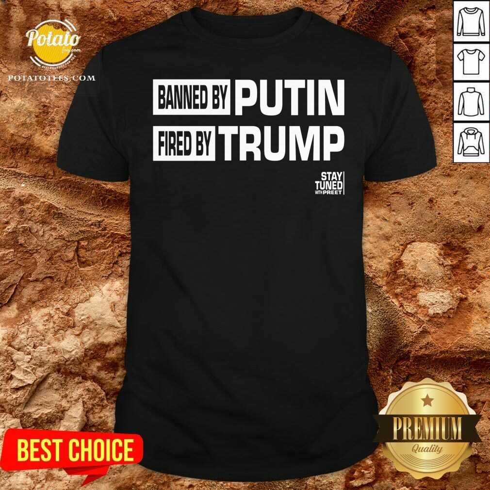 Original Banned And Fired Banned By Putin Fired By Trump Stay Tuned With Preet Shirt