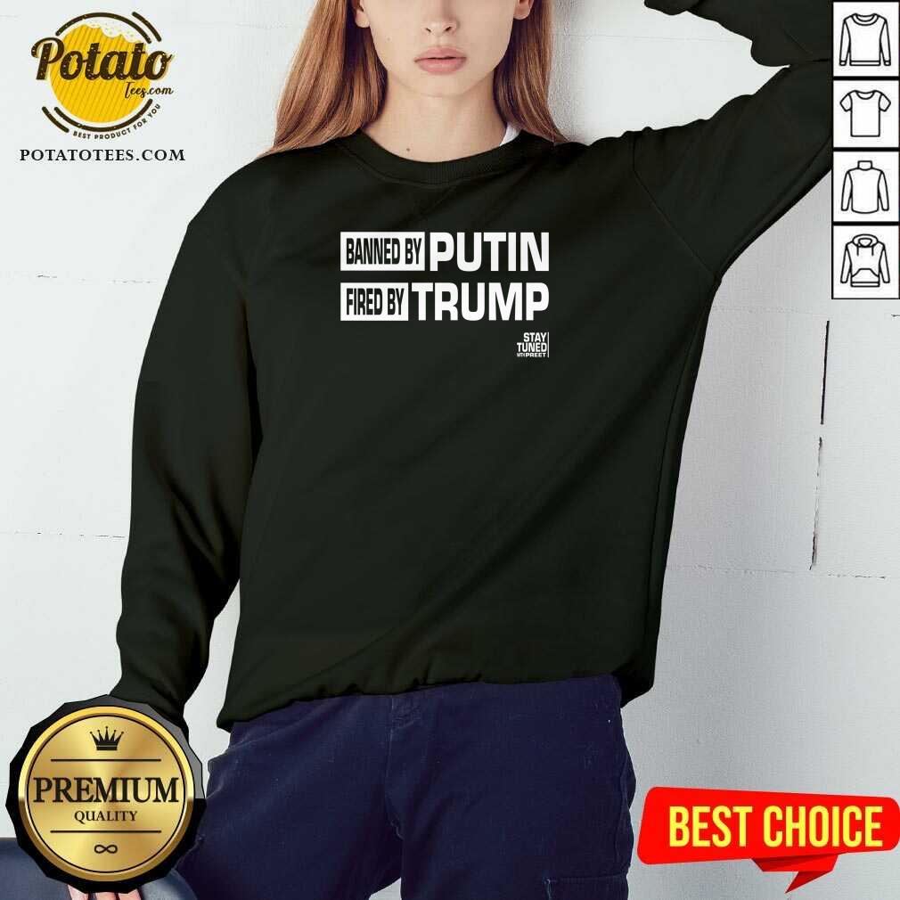 Original Banned And Fired Banned By Putin Fired By Trump Stay Tuned With Preet Shirt - Image 4
