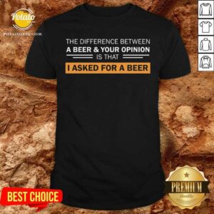 A Beer & Your Opinion Is That I Asked For A Beer Shirt
