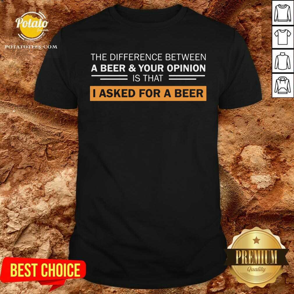 A Beer & Your Opinion Is That I Asked For A Beer Shirt