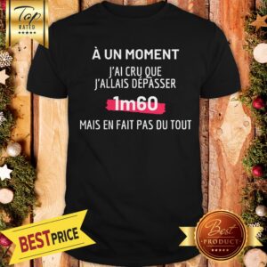 Official A Un Moment J’ai Cru Que J’allais Depasser 1m60 Mais En Fait Pas Du Tout Shirt