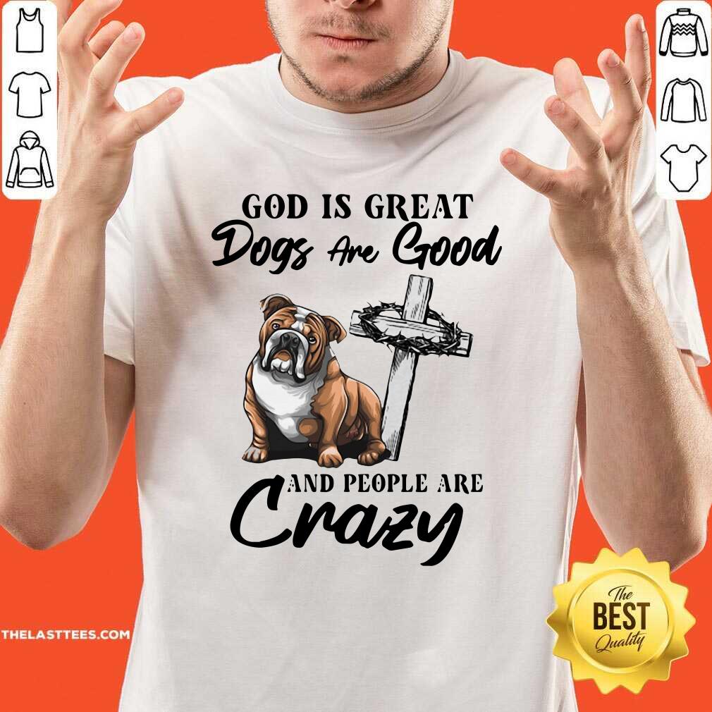 Cute Bulldog God Is Great Dogs Are Good And People Are Crazy Shirt