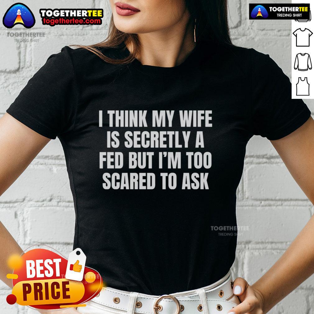 Good I Think My Wife Is Secretly A FED But I'm Too Scared To Ask T-Shirt - Image 3