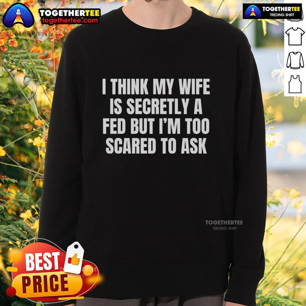 Good I Think My Wife Is Secretly A FED But I'm Too Scared To Ask T-Shirt - Image 5