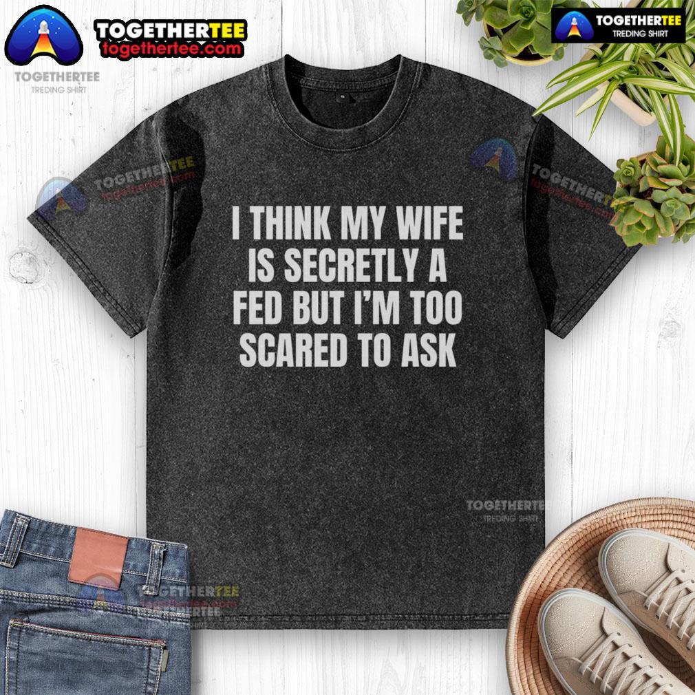 Good I Think My Wife Is Secretly A FED But I'm Too Scared To Ask T-Shirt - Image 6