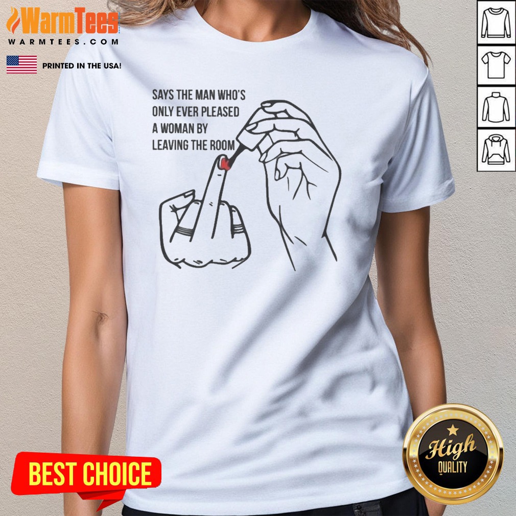 Pretty Says The Man Who8217s Only Ever Pleased A Woman By Leaving The Room Shirt - Image 2