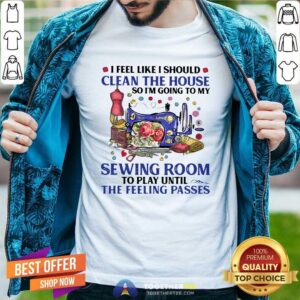 Top I Feel Like I Should Clean The House So I’m Going To My Sewing Room To Play Until The Feeling Passes Shirt