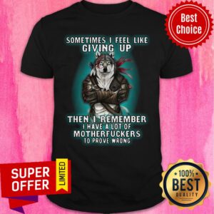 Sometimes I Feel Like Giving Up Then I Remember I Have A Lot Of Motherfuckers To Prove Wrong Shirt