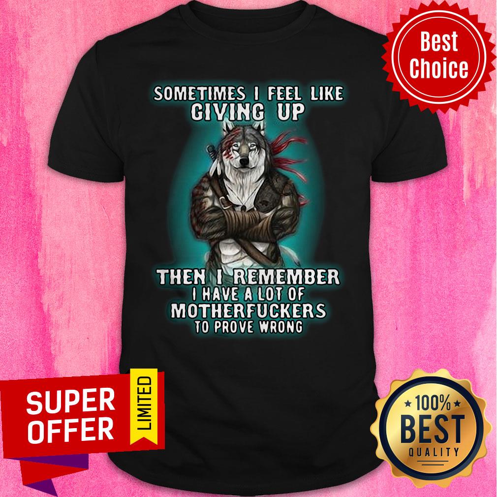 Sometimes I Feel Like Giving Up Then I Remember I Have A Lot Of Motherfuckers To Prove Wrong Shirt