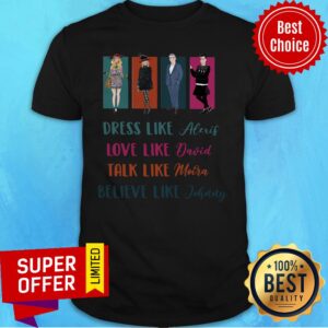 Dress Like Alexis Love Like David Talk Like Moira Love Like Johnny Shirt