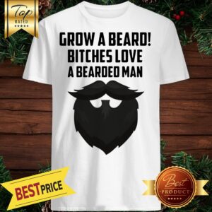 Grow A Beard Bitches Love Bearded Man Shirt
