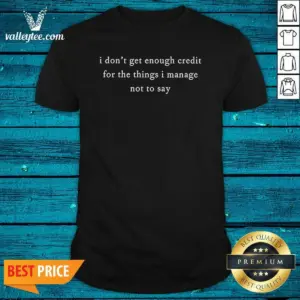 Original I Dont Get Enough Credit For The Things I Manage Not To Say Shirt