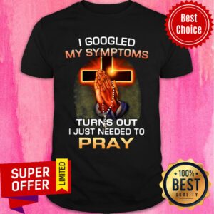 Top I Googled My Symptoms Turns Out I Just Needed To Pray Shirt