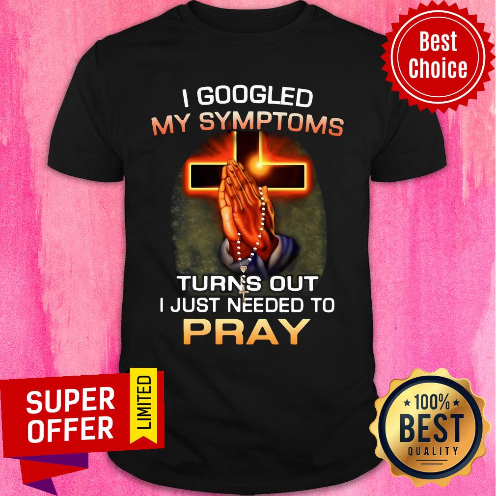 Top I Googled My Symptoms Turns Out I Just Needed To Pray Shirt
