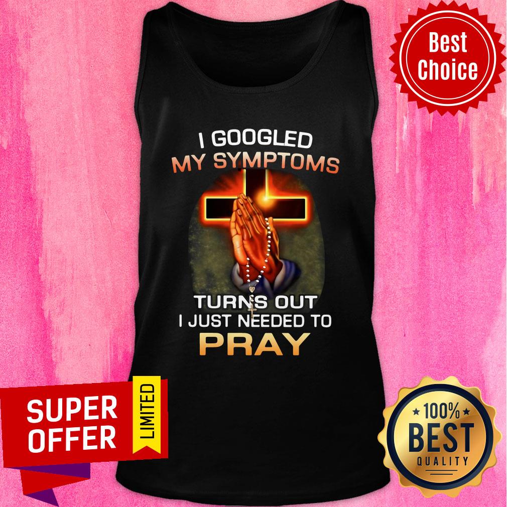 Top I Googled My Symptoms Turns Out I Just Needed To Pray Shirt - Image 4