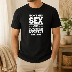 Official Pretty I Don't Need Sex The Government Fucks Me Every Day Slogan Shirt
