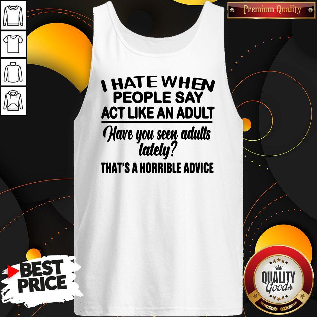 Premium I Hate When People Say Act Like An Adult Have You Seen Adults Lately That’s A Horrible Advice Shirt - Image 4