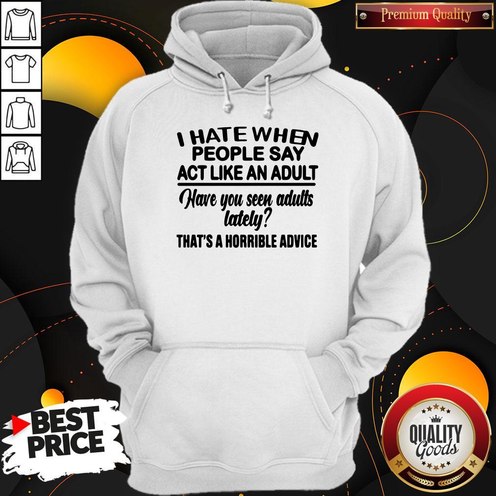 Premium I Hate When People Say Act Like An Adult Have You Seen Adults Lately That’s A Horrible Advice Shirt - Image 2