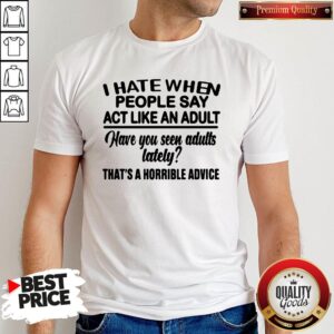 Premium I Hate When People Say Act Like An Adult Have You Seen Adults Lately That’s A Horrible Advice Shirt