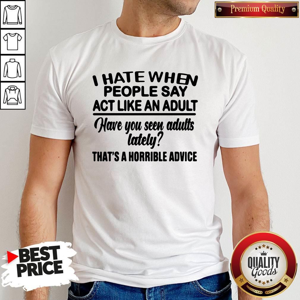 Premium I Hate When People Say Act Like An Adult Have You Seen Adults Lately That’s A Horrible Advice Shirt