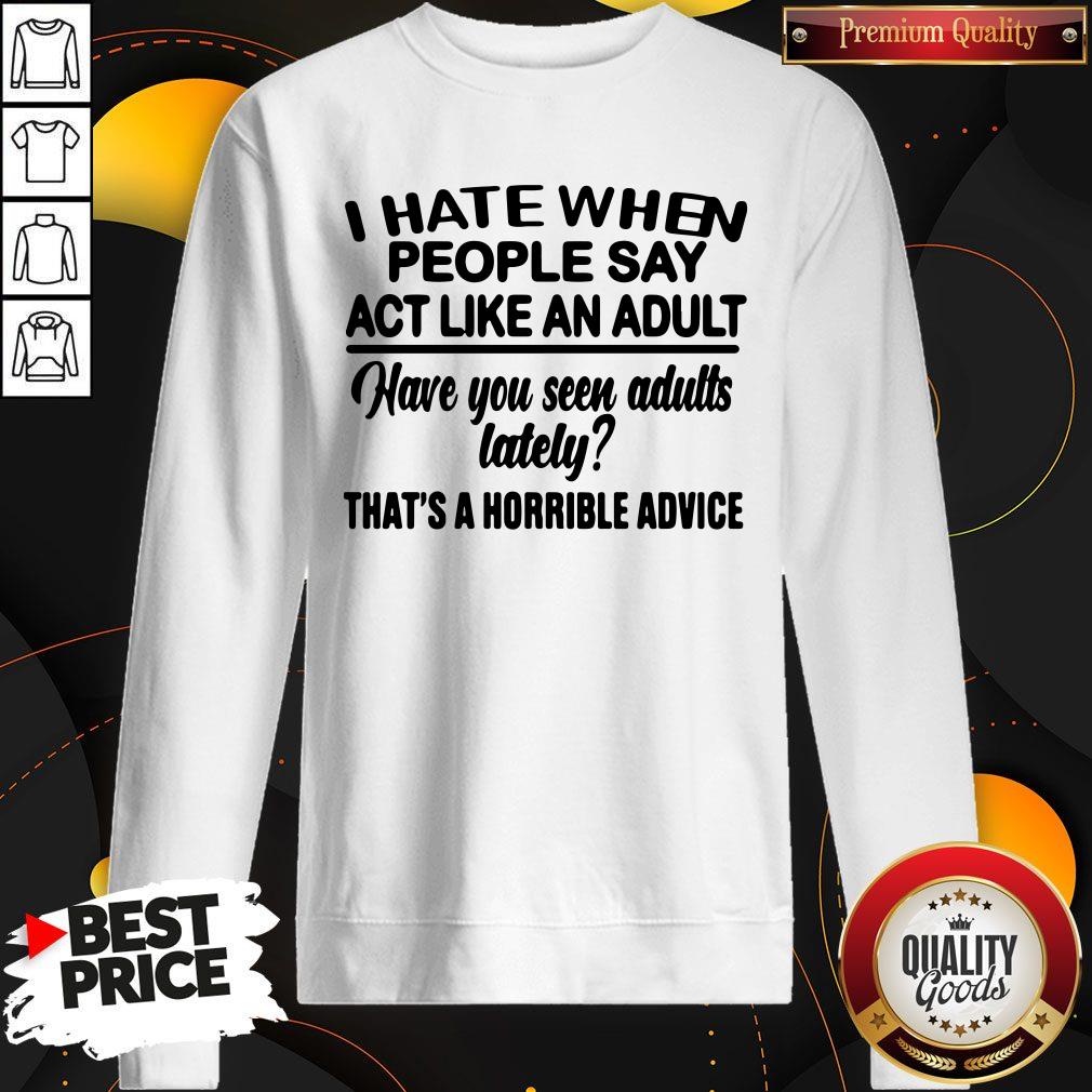 Premium I Hate When People Say Act Like An Adult Have You Seen Adults Lately That’s A Horrible Advice Shirt - Image 5