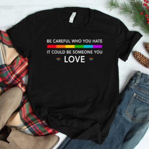 Be Careful Who You Hate It Could Be Someone You Love Shirt