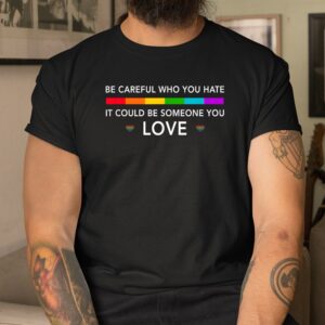 Alternative view of Be Careful Who You Hate It Could Be Someone You Love Shirt