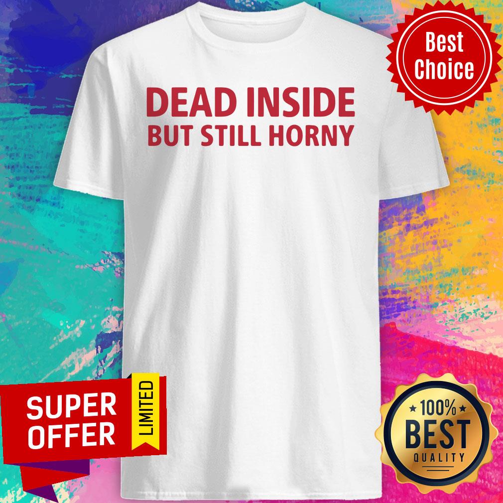 Premium Dead Inside But Still Horny Shirt