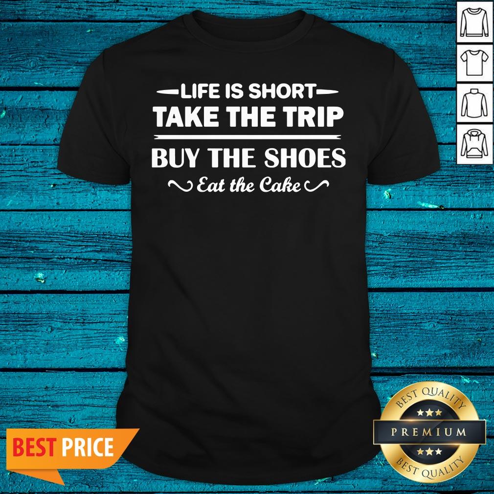 Hot Life Is Short Take The Trip Buy The Shoes Eat The Cake Shirt