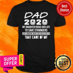 Nurse’s Dad 2020 My Daughter Risk Her Life To Save Strangers Just Imagine What She Would Do To Take Care Of Me Shirt