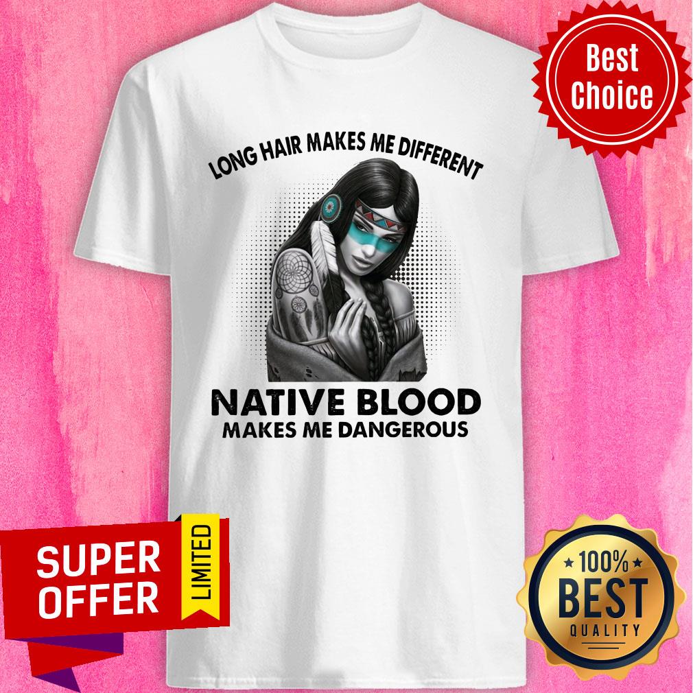 Long Hair Makes Me Different Native Blood Makes Me Dangerous Shirt