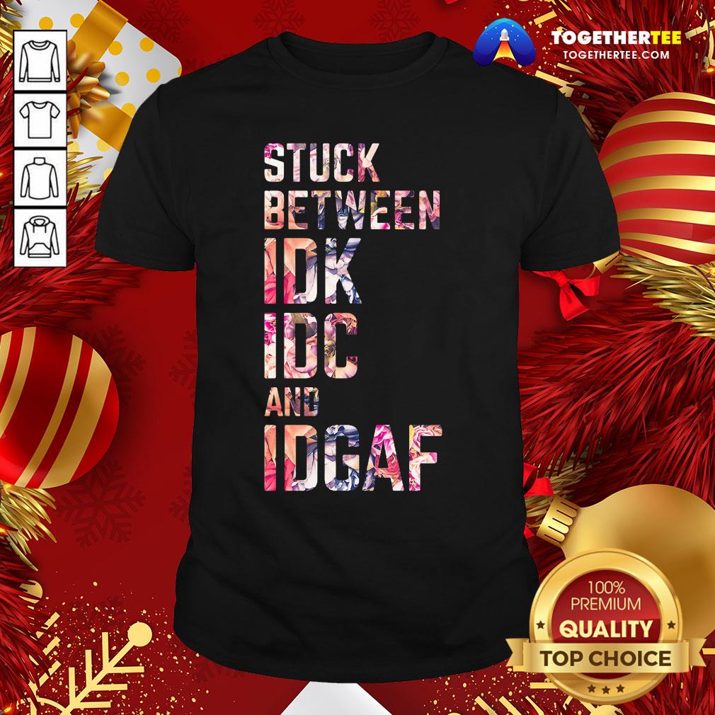 Good Stuck Between IDK IDC And IDGAF Shirt