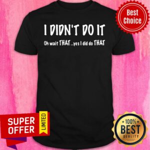 I Didn't Do It Oh Wait That Yes I Did Do That Shirt