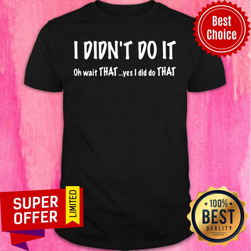 I Didn't Do It Oh Wait That Yes I Did Do That Shirt